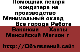 Помощник пекаря-кондитера на производство  › Минимальный оклад ­ 44 000 - Все города Работа » Вакансии   . Ханты-Мансийский,Мегион г.